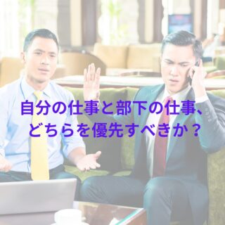 自分の仕事と部下の仕事、どちらを優先すべきか？